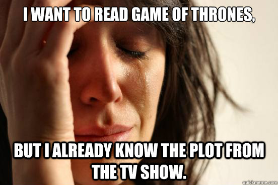 I want to read game of thrones, but I already know the plot from the tv show.  First World Problems