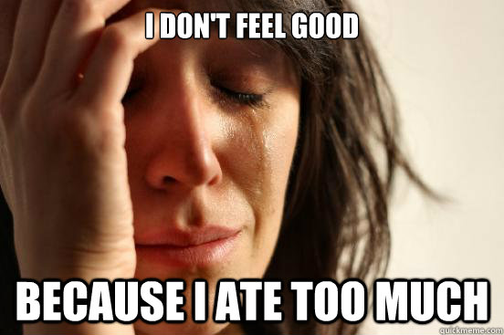 I don't feel good Because I ate too much  First World Problems