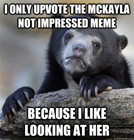 I only upvote the McKayla not impressed meme because I like looking at her  Confession Bear