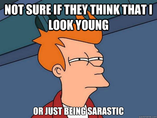 Not sure if they think that I look young or just being sarastic  Futurama Fry