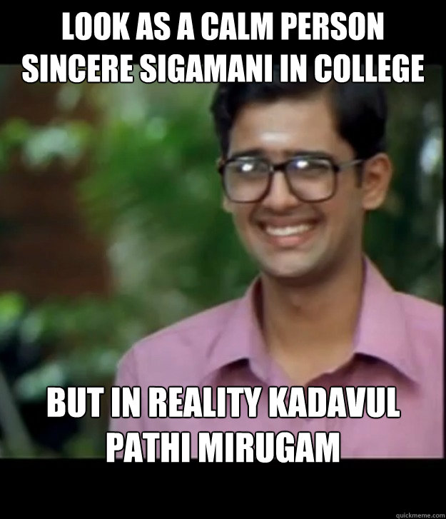 look as a calm person sincere sigamani in college but in reality Kadavul pathi mirugam pathi...terrific   Smart Iyer boy