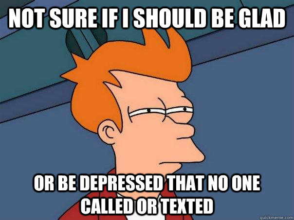 Not sure If I should be glad Or be depressed that no one called or texted - Not sure If I should be glad Or be depressed that no one called or texted  Futurama Fry
