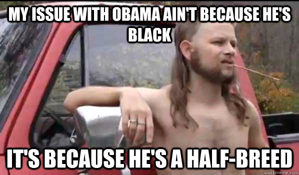 My issue with obama ain't because he's black it's because he's a half-breed  Almost Politically Correct Redneck