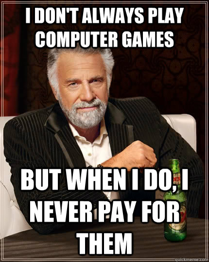 I don't always play computer games but when I do, I never pay for them - I don't always play computer games but when I do, I never pay for them  The Most Interesting Man In The World
