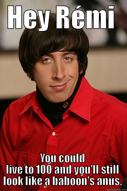 HEY RÉMI YOU COULD LIVE TO 100 AND YOU'LL STILL LOOK LIKE A BABOON'S ANUS. Pickup Line Scientist