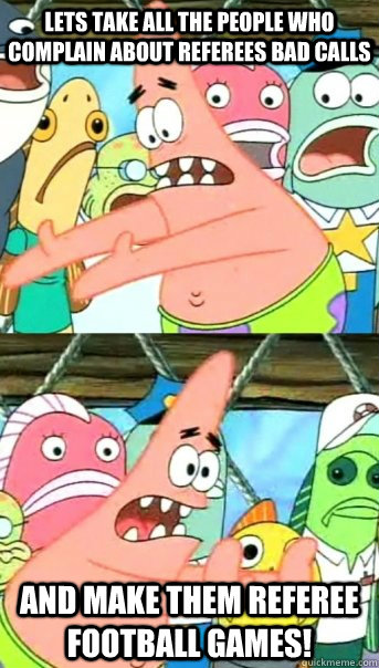 Lets take all the people who complain about referees bad calls  and make them referee football games!   Push it somewhere else Patrick