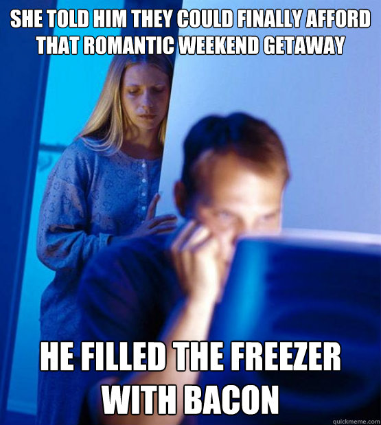 SHE TOLD HIM THEY COULD FINALLY AFFORD THAT ROMANTIC WEEKEND GETAWAY HE FILLED THE FREEZER WITH BACON  Sexy redditor wife
