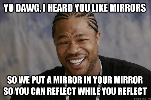 Yo dawg, I heard you like mirrors So we put a mirror in your mirror so you can reflect while you reflect - Yo dawg, I heard you like mirrors So we put a mirror in your mirror so you can reflect while you reflect  Xzibit meme