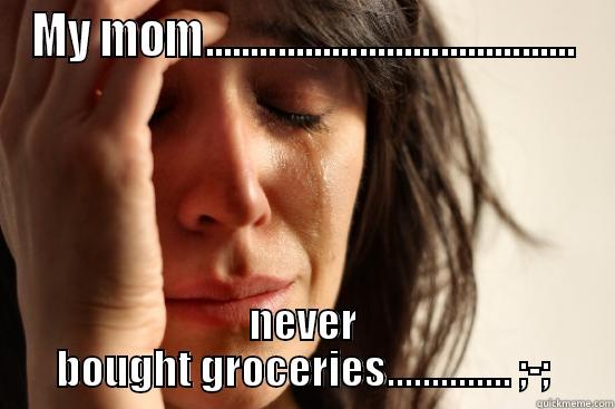 MY MOM......................................... NEVER BOUGHT GROCERIES.............. ;-; First World Problems