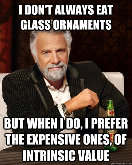I don't always eat glass ornaments but when I do, I prefer the expensive ones, of intrinsic value  The Most Interesting Man In The World