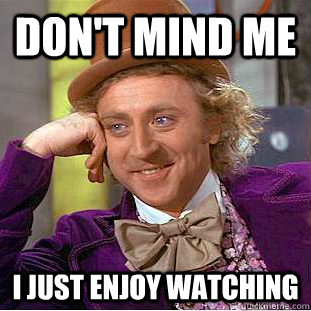 Don't mind me I just enjoy watching  Creepy Wonka
