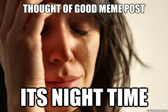 Thought of good meme post Its night time  First World Problems