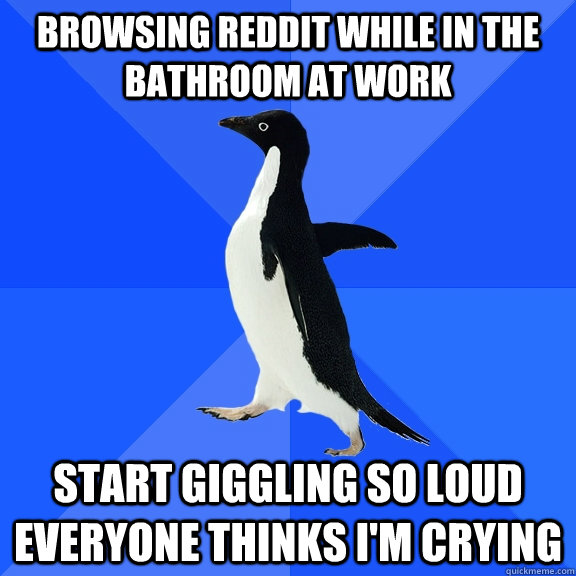 Browsing Reddit while in the bathroom at work start giggling so loud everyone thinks I'm crying  Socially Awkward Penguin