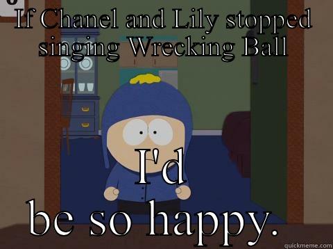 Not trying to be funny - IF CHANEL AND LILY STOPPED SINGING WRECKING BALL I'D BE SO HAPPY.  Craig would be so happy