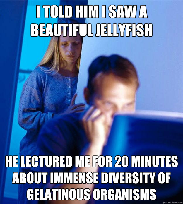 i told him i saw a beautiful jellyfish he lectured me for 20 minutes about immense diversity of gelatinous organisms  Redditors Wife