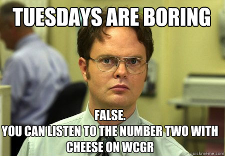Tuesdays are boring False.
You can listen to the number two with cheese on WCGR   Schrute