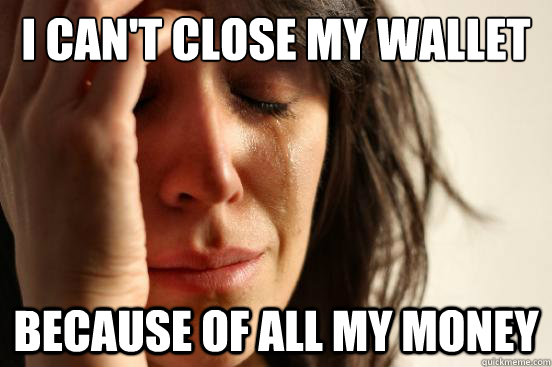 I can't close my wallet because of all my money  First World Problems