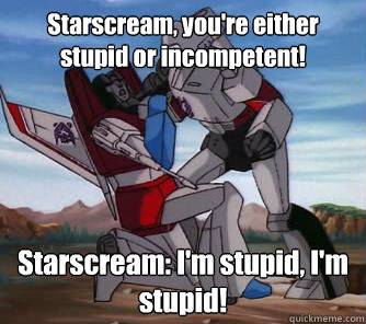 Starscream, you're either stupid or incompetent! Starscream: I'm stupid, I'm stupid! - Starscream, you're either stupid or incompetent! Starscream: I'm stupid, I'm stupid!  Megs chokes Starscream