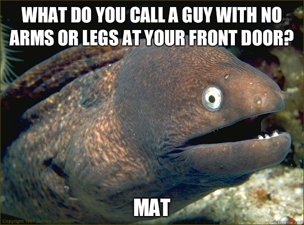 What do you call a guy with no arms or legs at your front door? Mat - What do you call a guy with no arms or legs at your front door? Mat  Bad Joke Eel