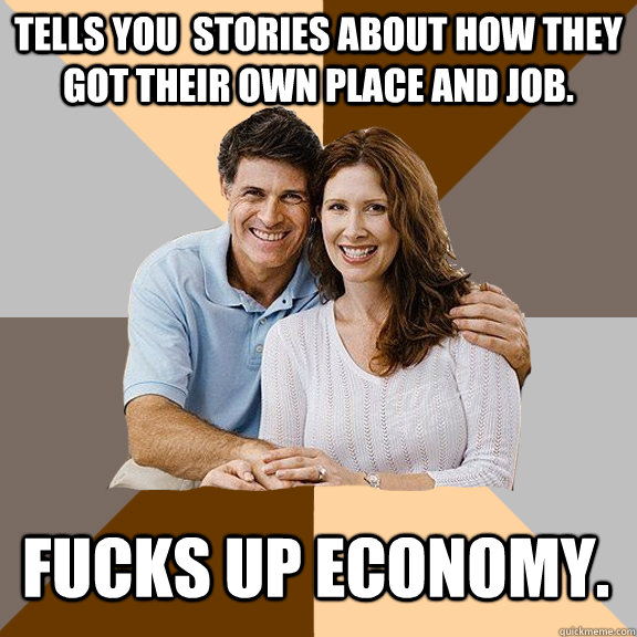 Tells you  stories about how they got their own place and job. Fucks up economy.  Scumbag Parents