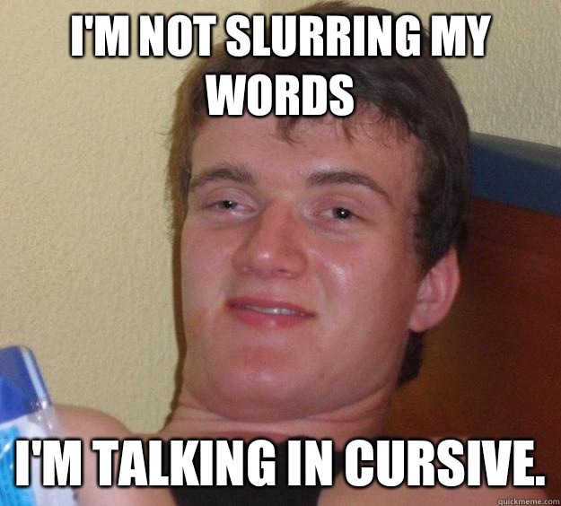 I'm not slurring my words I'm talking in cursive. - I'm not slurring my words I'm talking in cursive.  10 Guy