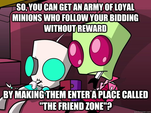 So, you can get an army of loyal minions who follow your bidding without reward By making them enter a place called 