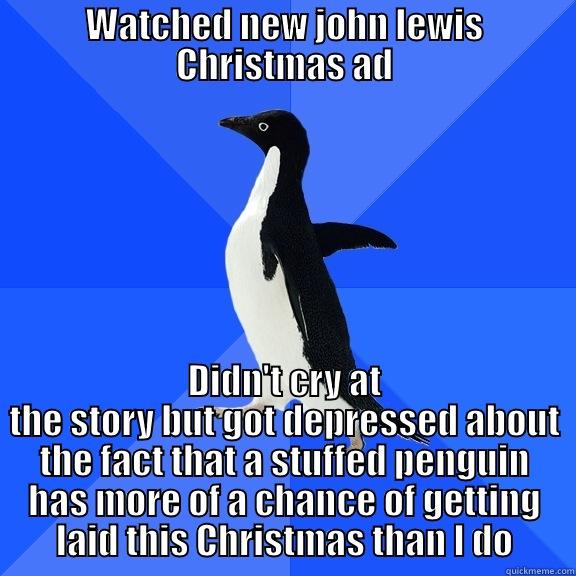 WATCHED NEW JOHN LEWIS CHRISTMAS AD DIDN'T CRY AT THE STORY BUT GOT DEPRESSED ABOUT THE FACT THAT A STUFFED PENGUIN HAS MORE OF A CHANCE OF GETTING LAID THIS CHRISTMAS THAN I DO Socially Awkward Penguin
