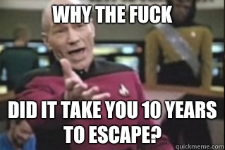 Why the fuck Did it take you 10 years to escape?  