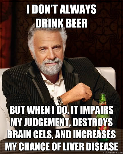 I don't always
drink beer But when I do, it impairs my judgement, destroys brain cels, and increases my chance of liver disease - I don't always
drink beer But when I do, it impairs my judgement, destroys brain cels, and increases my chance of liver disease  The Most Interesting Man In The World