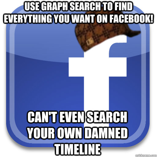 Use graph search to find everything you want on facebook! Can't even search your own damned timeline  Scumbag Facebook