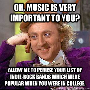 Oh, music is very important to you? Allow me to peruse your list of indie-rock bands which were popular when you were in college.  Condescending Wonka