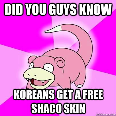 Did you guys know Koreans get a free shaco skin  Slowpoke