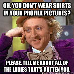 Oh, you don't wear shirts in your profile pictures? Please, tell me about all of the ladies that's gotten you.  Creepy Wonka