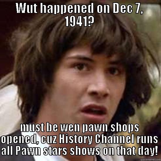 WUT HAPPENED ON DEC 7, 1941? MUST BE WEN PAWN SHOPS OPENED, CUZ HISTORY CHANNEL RUNS ALL PAWN STARS SHOWS ON THAT DAY! conspiracy keanu