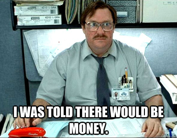  I WAS TOLD THERE WOULD BE money. -  I WAS TOLD THERE WOULD BE money.  Office Space Milton