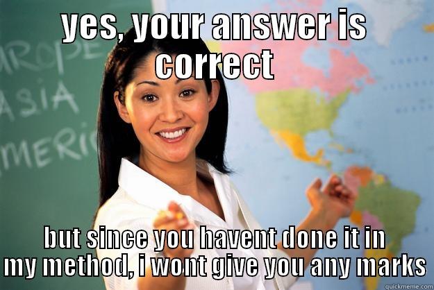 YES, YOUR ANSWER IS CORRECT BUT SINCE YOU HAVENT DONE IT IN MY METHOD, I WONT GIVE YOU ANY MARKS Unhelpful High School Teacher