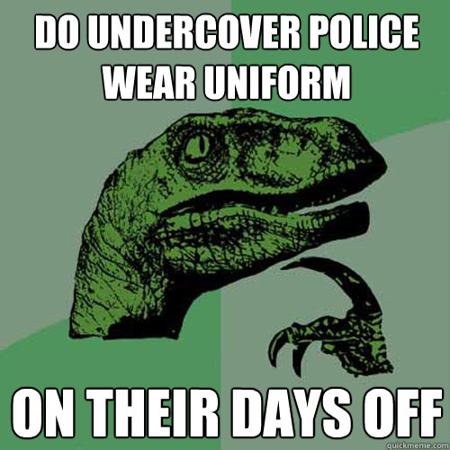 do undercover police
wear uniform on their days off  Philosoraptor