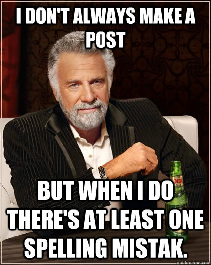 I don't always make a post but when I do there's at least one spelling mistak.  The Most Interesting Man In The World