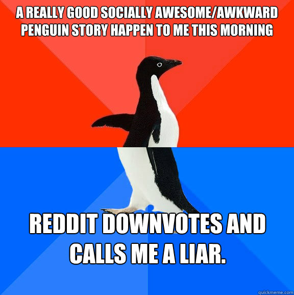A really good Socially Awesome/Awkward Penguin story happen to me this morning Reddit downvotes and calls me a liar. - A really good Socially Awesome/Awkward Penguin story happen to me this morning Reddit downvotes and calls me a liar.  Misc