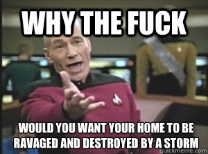 Why the fuck would you want your home to be ravaged and destroyed by a storm  Annoyed Picard