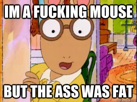 im a fucking mouse but the ass was fat - im a fucking mouse but the ass was fat  Arthur Sees A Fat Ass