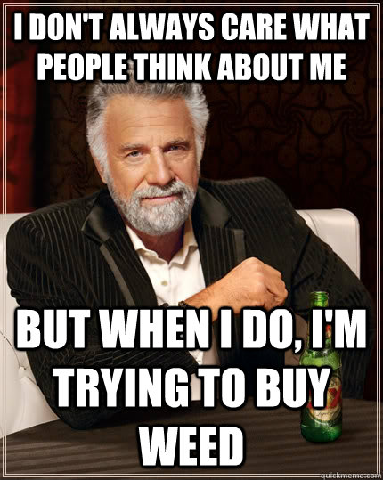 I don't always care what people think about me but when I do, i'm trying to buy weed  The Most Interesting Man In The World