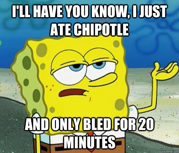 I'll have you know, I just ate Chipotle And only bled for 20 minutes  Tough Spongebob