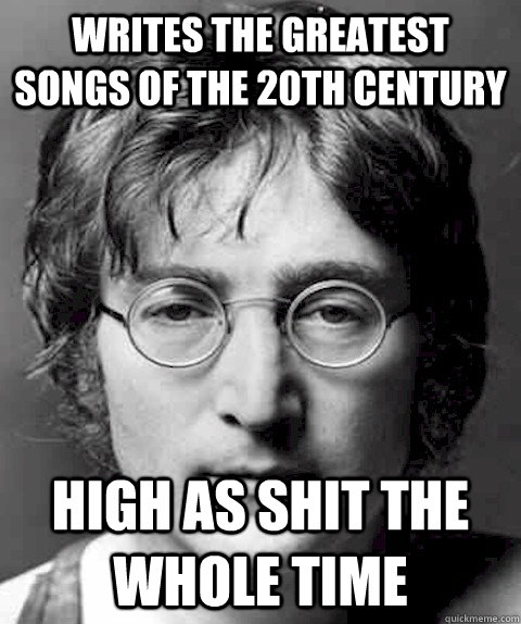 Writes the greatest songs of the 20th century High as shit the whole time  