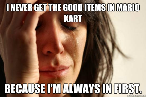 I never get the good items in Mario Kart because I'm always in first.  First World Problems