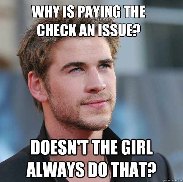 Why is Paying the check an issue? Doesn't the girl always do that?  Attractive Guy Girl Advice