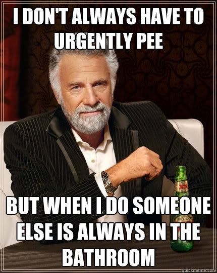 I don't always have to urgently pee but when I do someone else is always in the bathroom  The Most Interesting Man In The World