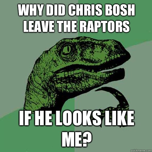 Why did Chris Bosh leave the Raptors If he looks like me?  Philosoraptor