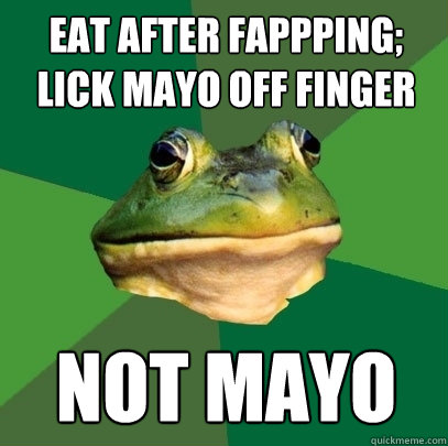 eat after fappping;
lick mayo off finger Not mayo  Foul Bachelor Frog