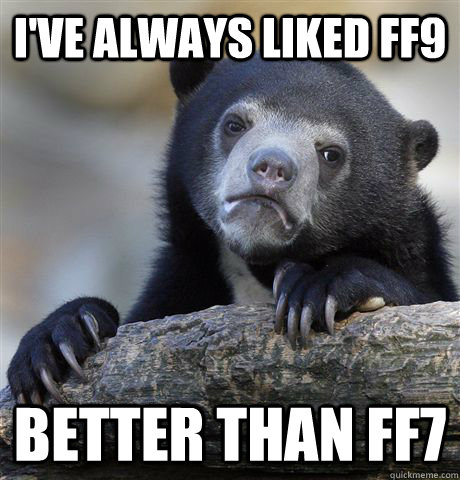 I've always liked FF9 Better than FF7  Confession Bear
